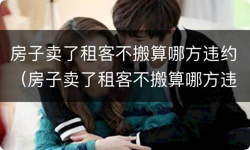 房子卖了租客不搬算哪方违约（房子卖了租客不搬算哪方违约法拍房）