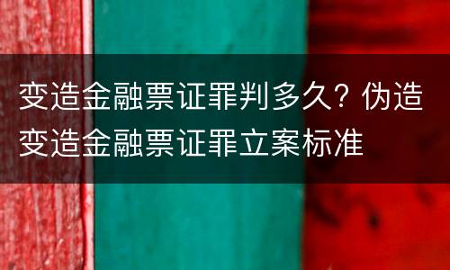 变造金融票证罪判多久? 伪造变造金融票证罪立案标准