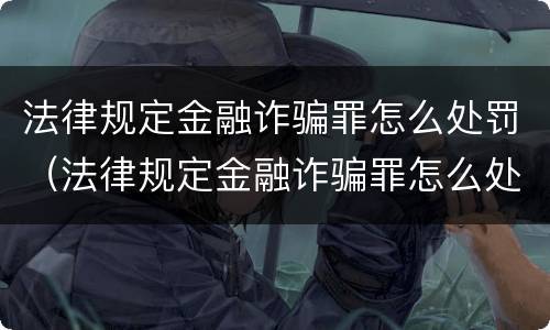 法律规定金融诈骗罪怎么处罚（法律规定金融诈骗罪怎么处罚最新）