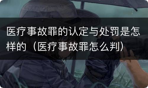 医疗事故罪的认定与处罚是怎样的（医疗事故罪怎么判）