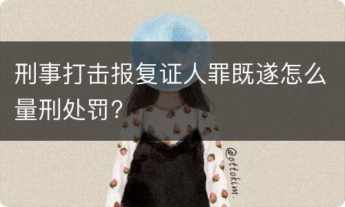 刑事打击报复证人罪既遂怎么量刑处罚?
