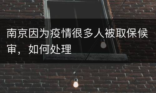 南京因为疫情很多人被取保候审，如何处理