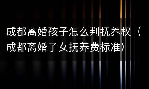 成都离婚孩子怎么判抚养权（成都离婚子女抚养费标准）