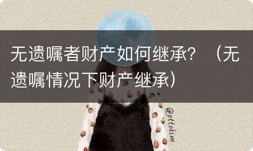 无遗嘱者财产如何继承？（无遗嘱情况下财产继承）