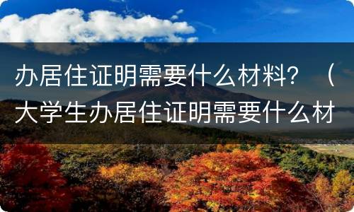 办居住证明需要什么材料？（大学生办居住证明需要什么材料）