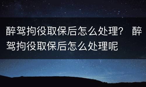 醉驾拘役取保后怎么处理？ 醉驾拘役取保后怎么处理呢
