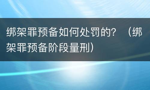 绑架罪预备如何处罚的？（绑架罪预备阶段量刑）