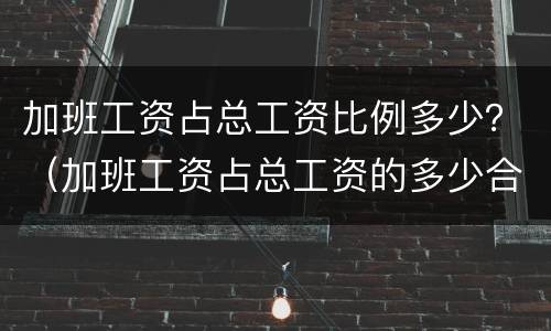 加班工资占总工资比例多少？（加班工资占总工资的多少合适）