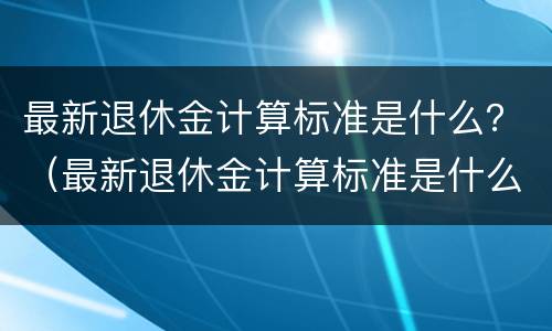 最新退休金计算标准是什么？（最新退休金计算标准是什么公式）