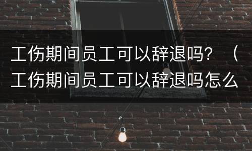 工伤期间员工可以辞退吗？（工伤期间员工可以辞退吗怎么赔偿）