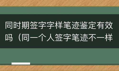 同时期签字字样笔迹鉴定有效吗（同一个人签字笔迹不一样）