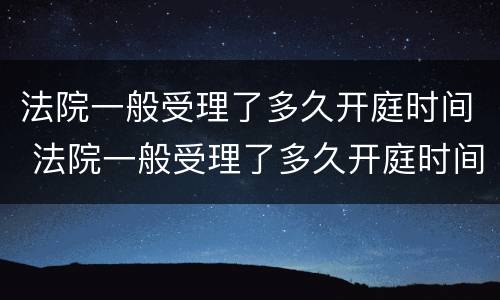 法院一般受理了多久开庭时间 法院一般受理了多久开庭时间最长