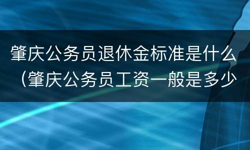 肇庆公务员退休金标准是什么（肇庆公务员工资一般是多少）