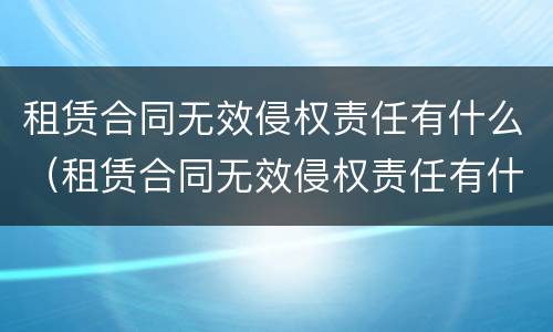 租赁合同无效侵权责任有什么（租赁合同无效侵权责任有什么规定）
