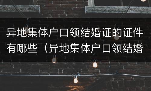 异地集体户口领结婚证的证件有哪些（异地集体户口领结婚证的证件有哪些内容）