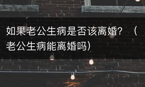 如果老公生病是否该离婚？（老公生病能离婚吗）