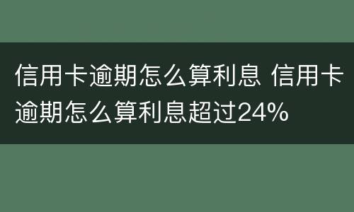 信用卡逾期怎么算利息 信用卡逾期怎么算利息超过24%