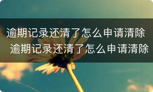 逾期记录还清了怎么申请清除 逾期记录还清了怎么申请清除掉