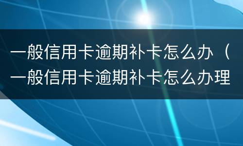 一般信用卡逾期补卡怎么办（一般信用卡逾期补卡怎么办理）