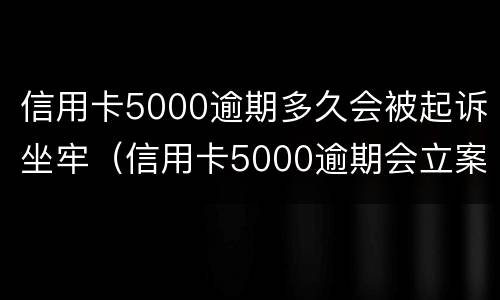 信用卡5000逾期多久会被起诉坐牢（信用卡5000逾期会立案吗）