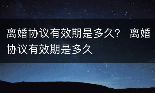 离婚协议有效期是多久？ 离婚协议有效期是多久