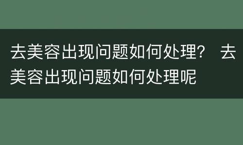 去美容出现问题如何处理？ 去美容出现问题如何处理呢