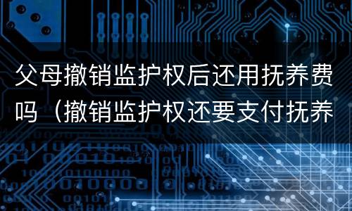父母撤销监护权后还用抚养费吗（撤销监护权还要支付抚养费吗）