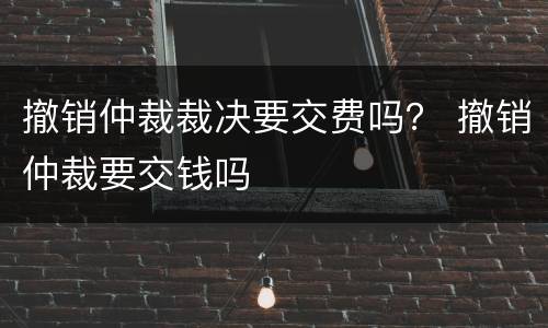 撤销仲裁裁决要交费吗？ 撤销仲裁要交钱吗
