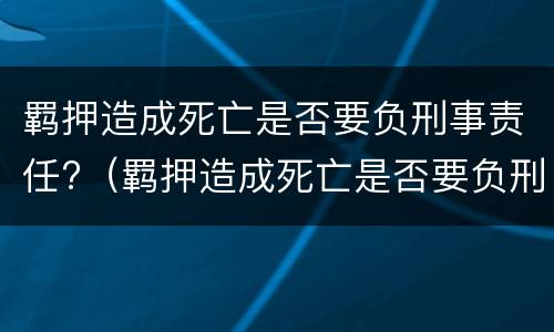 羁押造成死亡是否要负刑事责任?（羁押造成死亡是否要负刑事责任呢）