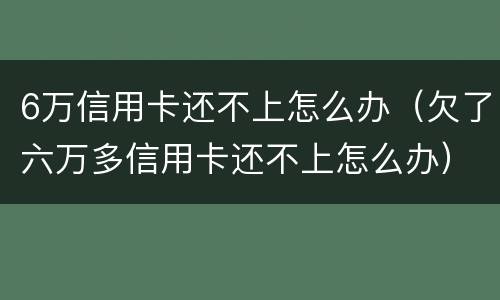 6万信用卡还不上怎么办（欠了六万多信用卡还不上怎么办）