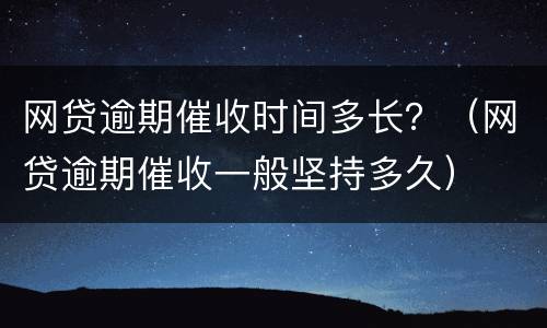 网贷逾期催收时间多长？（网贷逾期催收一般坚持多久）