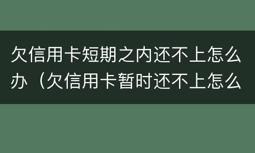 欠信用卡短期之内还不上怎么办（欠信用卡暂时还不上怎么办）