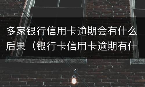 多家银行信用卡逾期会有什么后果（银行卡信用卡逾期有什么后果）