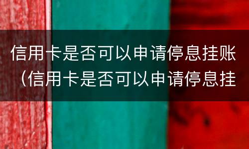 信用卡是否可以申请停息挂账（信用卡是否可以申请停息挂账后一次还清）
