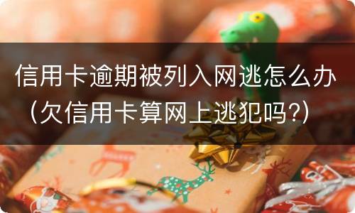 信用卡逾期被列入网逃怎么办（欠信用卡算网上逃犯吗?）