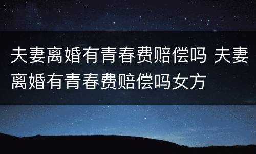 夫妻离婚有青春费赔偿吗 夫妻离婚有青春费赔偿吗女方