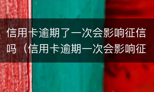 信用卡逾期了一次会影响征信吗（信用卡逾期一次会影响征信吗?影响买房贷款吗?）