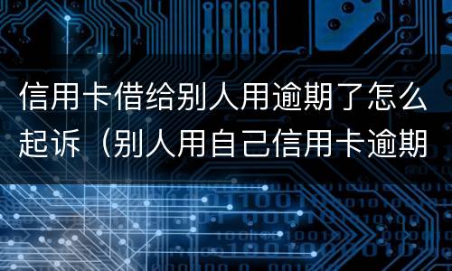 信用卡借给别人用逾期了怎么起诉（别人用自己信用卡逾期.能不能起诉）