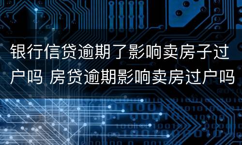 银行信贷逾期了影响卖房子过户吗 房贷逾期影响卖房过户吗