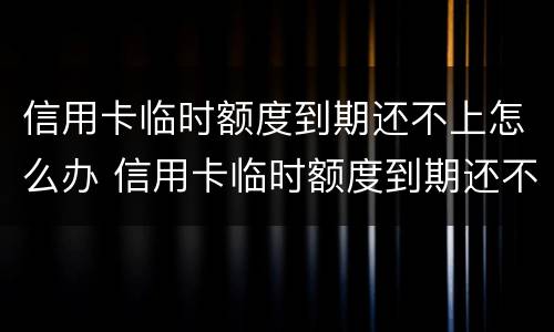 信用卡临时额度到期还不上怎么办 信用卡临时额度到期还不上怎么办呢
