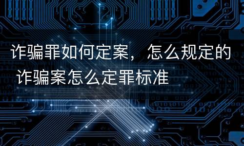 诈骗罪如何定案，怎么规定的 诈骗案怎么定罪标准
