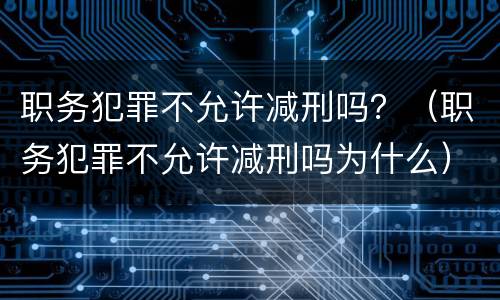 职务犯罪不允许减刑吗？（职务犯罪不允许减刑吗为什么）