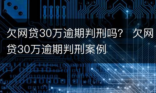 欠网贷30万逾期判刑吗？ 欠网贷30万逾期判刑案例
