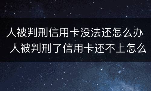 人被判刑信用卡没法还怎么办 人被判刑了信用卡还不上怎么办