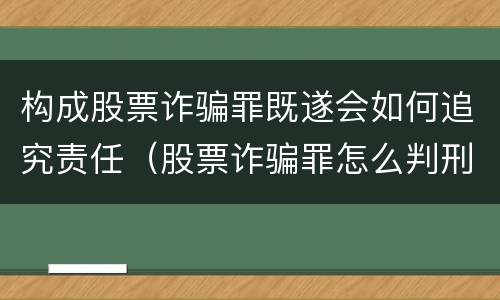 构成股票诈骗罪既遂会如何追究责任（股票诈骗罪怎么判刑）