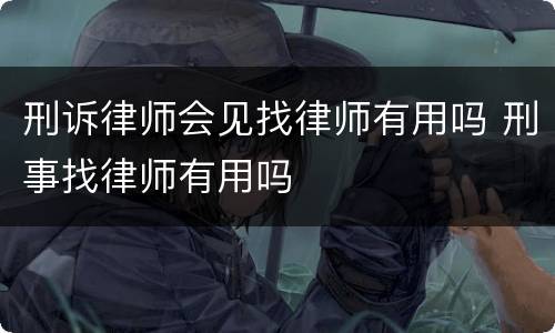 刑诉律师会见找律师有用吗 刑事找律师有用吗