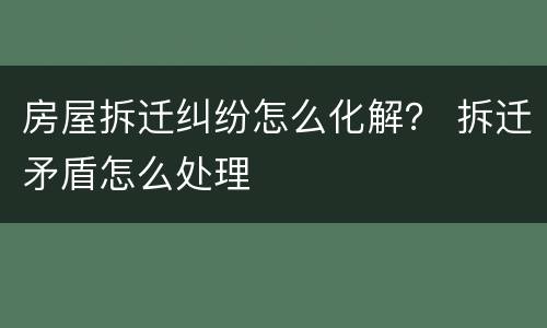 房屋拆迁纠纷怎么化解？ 拆迁矛盾怎么处理
