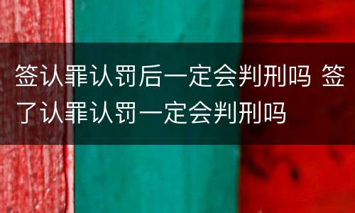 签认罪认罚后一定会判刑吗 签了认罪认罚一定会判刑吗