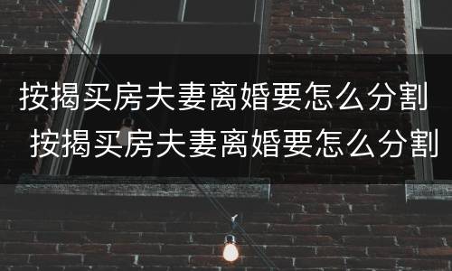 按揭买房夫妻离婚要怎么分割 按揭买房夫妻离婚要怎么分割房产
