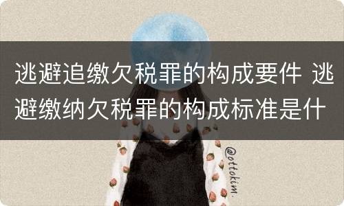 逃避追缴欠税罪的构成要件 逃避缴纳欠税罪的构成标准是什么
